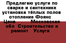 Предлагаю услуги по сварке и сантехнике.установка тёплых полов,отопление,Фоянс › Цена ­ 300 - Московская обл. Строительство и ремонт » Услуги   